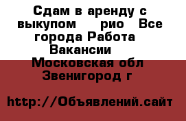 Сдам в аренду с выкупом kia рио - Все города Работа » Вакансии   . Московская обл.,Звенигород г.